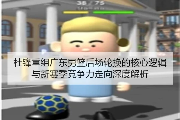 杜锋重组广东男篮后场轮换的核心逻辑与新赛季竞争力走向深度解析