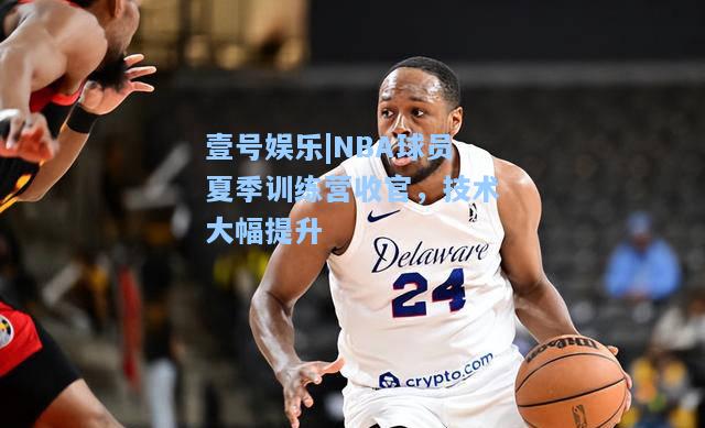 壹号娱乐|NBA球员夏季训练营收官，技术大幅提升