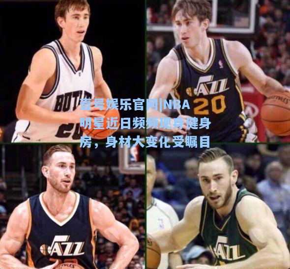 NBA明星近日频频现身健身房，身材大变化受瞩目