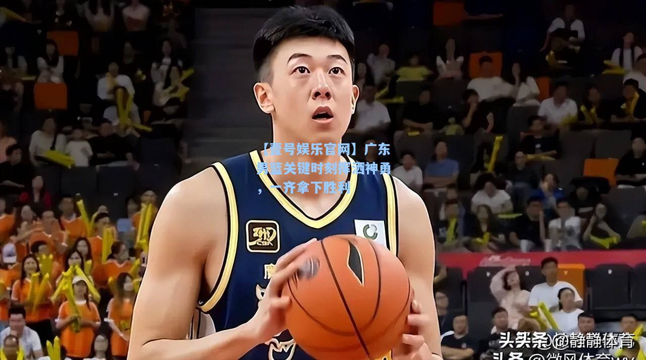 广东男篮关键时刻挥洒神勇，一齐拿下胜利