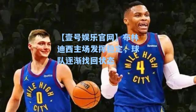 【壹号娱乐官网】布林迪西主场发挥稳定，球队逐渐找回状态