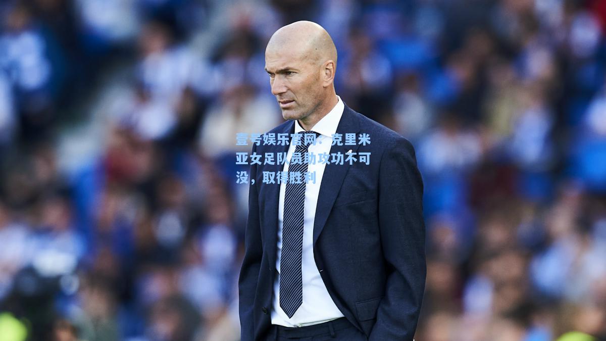 壹号娱乐官网：克里米亚女足队员助攻功不可没，取得胜利