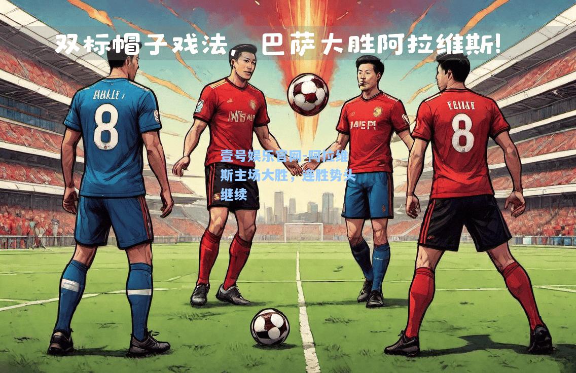 壹号娱乐官网-阿拉维斯主场大胜，连胜势头继续