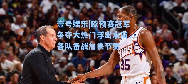 壹号娱乐|欧预赛冠军争夺大热门浮出水面，各队备战加快节奏