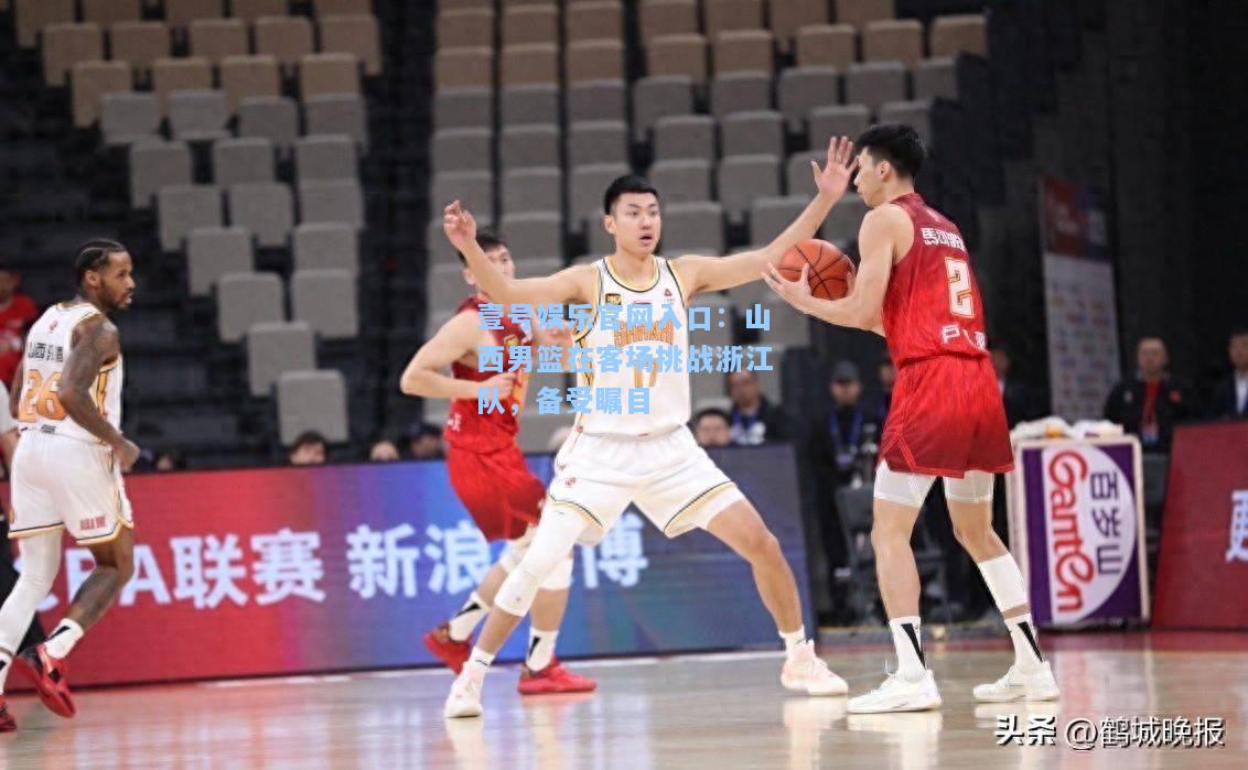 山西男篮在客场挑战浙江队，备受瞩目
