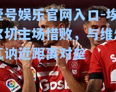 埃尔切主场惜败，与维尔瓦讷近距离对垒