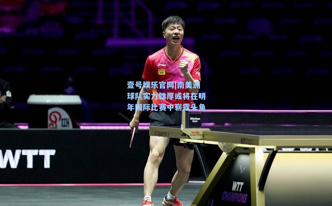 壹号娱乐官网|南美洲球队实力雄厚或将在明年国际比赛中崭露头角