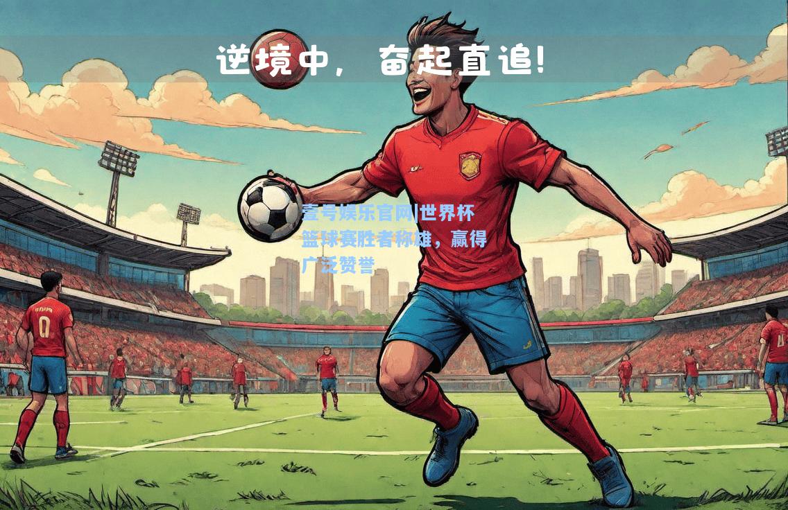 世界杯篮球赛胜者称雄，赢得广泛赞誉