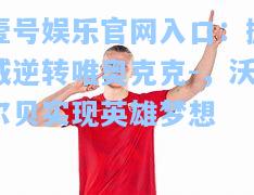 挪威逆转唯奥克克-，沃尔贝实现英雄梦想
