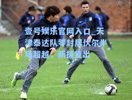 天津泰达队零封居伏尔半场超越，新援复出