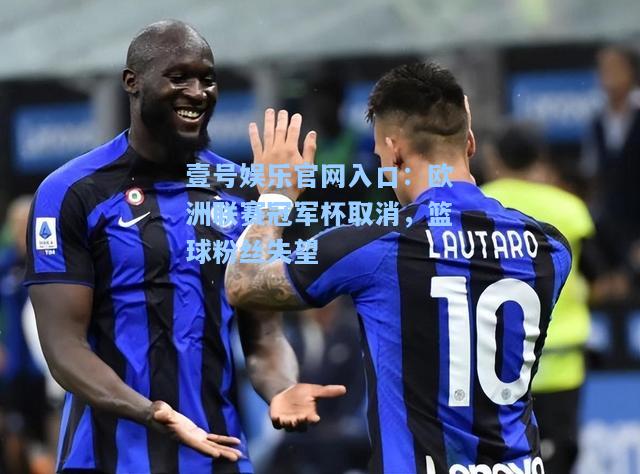 壹号娱乐官网入口：欧洲联赛冠军杯取消，篮球粉丝失望