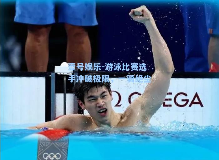 壹号娱乐-游泳比赛选手冲破极限，一骑绝尘