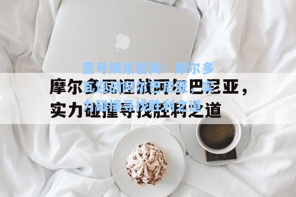 壹号娱乐官网：摩尔多瓦迎战阿尔巴尼亚，实力碰撞寻找胜利之道