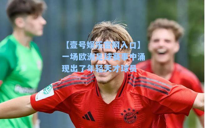 【壹号娱乐官网入口】一场欧洲足球赛事中涌现出了年轻天才球员